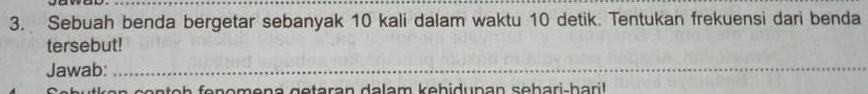 Sebuah benda bergetar sebanyak 10 kali dalam waktu 10 detik. Tentukan frekuensi dari benda 
tersebut! 
Jawab:_ 
c en o h fonomena getaran dalam kehidunan sehari-haril