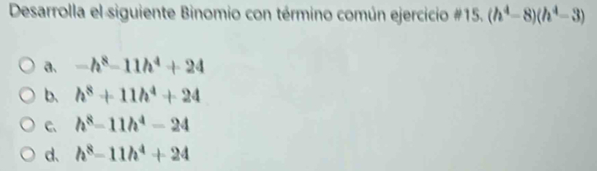 Desarrolla el siguiente Binomio con término común ejercicio H 15.(h^4-8)(h^4-3)
a、 -h^8-11h^4+24
b. h^8+11h^4+24
C、 h^8-11h^4-24
d. h^8-11h^4+24