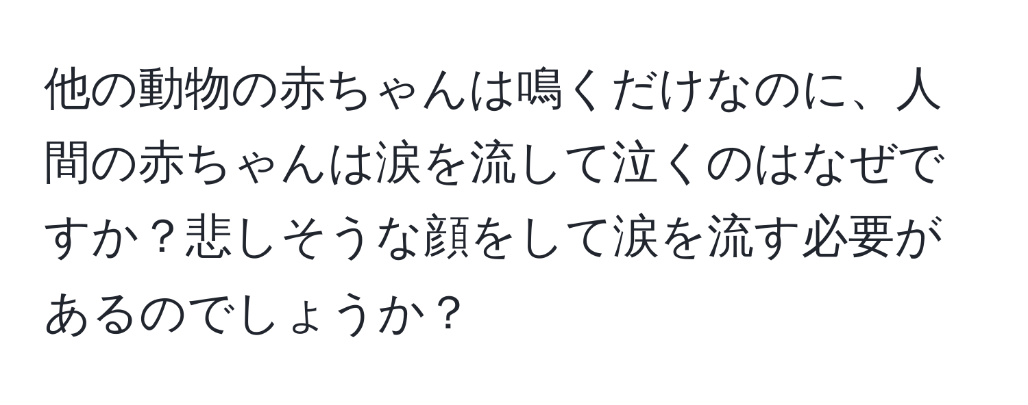 他の動物の赤ちゃんは鳴くだけなのに、人間の赤ちゃんは涙を流して泣くのはなぜですか？悲しそうな顔をして涙を流す必要があるのでしょうか？