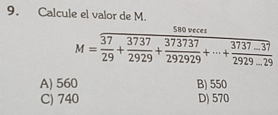 Calcule el valor de M.
580 veces
M= 37/29 + 3737/2929 + 373737/292929 +·s + (3737...37)/2929...29 
A) 560 B) 550
C) 740 D) 570