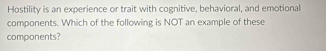 Hostility is an experience or trait with cognitive, behavioral, and emotional 
components. Which of the following is NOT an example of these 
components?