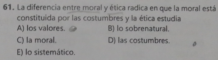 La diferencia entre moral y ética radica en que la moral está
constituida por las costumbres y la ética estudia
A) los valores. B) lo sobrenatural.
C) la moral. D) las costumbres.
E) lo sistemático.