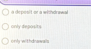 a deposit or a withdrawal
only deposits
only withdrawals