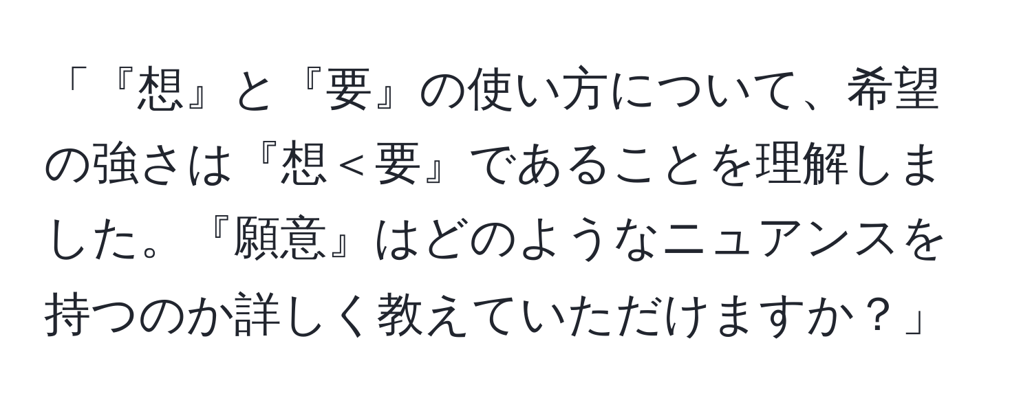 「『想』と『要』の使い方について、希望の強さは『想＜要』であることを理解しました。『願意』はどのようなニュアンスを持つのか詳しく教えていただけますか？」