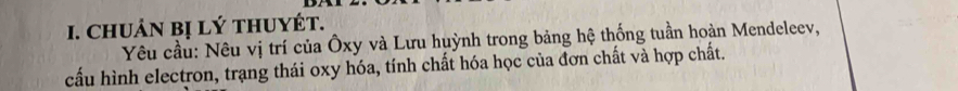 ChUÁN Bị Lý tHUYÉT. 
Yêu cầu: Nêu vị trí của Ôxy và Lưu huỳnh trong bảng hệ thống tuần hoàn Mendeleev, 
cấu hình electron, trạng thái oxy hóa, tính chất hóa học của đơn chất và hợp chất.