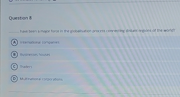 ......... have been a major force in the globalisation process connecting distant regions of the world?
A International companies
B Businesses houses
C Traders
D Multinational corporations