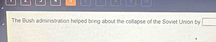 4 B 10
The Bush administration helped bring about the collapse of the Soviet Union by □