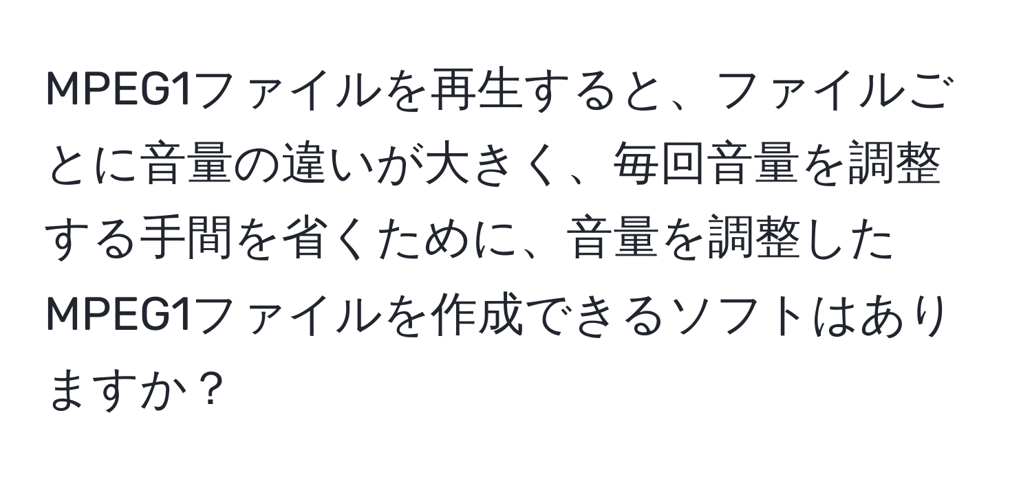 MPEG1ファイルを再生すると、ファイルごとに音量の違いが大きく、毎回音量を調整する手間を省くために、音量を調整したMPEG1ファイルを作成できるソフトはありますか？