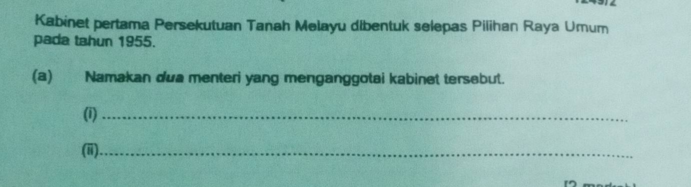 Kabinet pertama Persekutuan Tanah Melayu dibentuk selepas Pilihan Raya Umum 
pada tahun 1955. 
(a) Namakan dua menteri yang menganggotai kabinet tersebut. 
(i)_ 
(ii)_