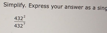 Simplify. Express your answer as a sing
 432^2/432^7 