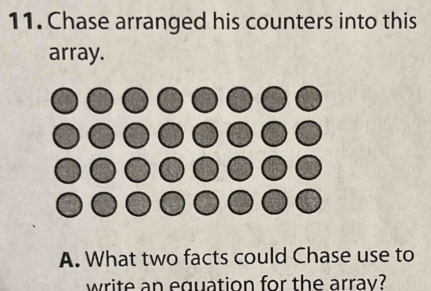 Chase arranged his counters into this 
array. 
A. What two facts could Chase use to 
write an equation for the arrav?