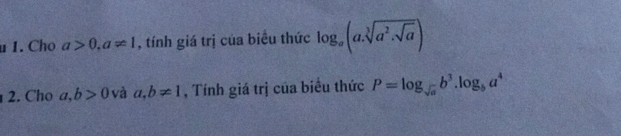 u1. Cho a>0, a!= 1 , tính giá trị của biểu thức log _a(a.sqrt[3](a^2.sqrt a))
2. Cho a, b>0 và a, b!= 1 , Tính giá trị của biểu thức P=log _sqrt(a)b^3.log _ba^4