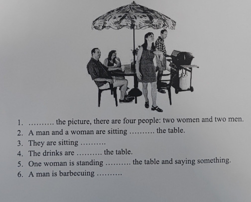 the pictnd two men. 
2. A man and a woman are sitting_ . the table. 
3. They are sitting_ 
4. The drinks are _the table. 
5. One woman is standing _the table and saying something. 
6. A man is barbecuing_