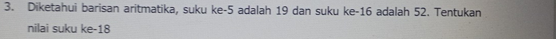 Diketahui barisan aritmatika, suku ke -5 adalah 19 dan suku ke -16 adalah 52. Tentukan 
nilai suku ke -18