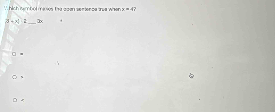 hich symbol makes the open sentence true when x=4 ?
(3+x)· 2 _ 3x.
O=

<