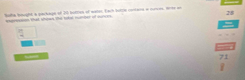 Solfa bought a package of 20 bottles of water, Each bottle contains w ounces. Write an
28
expression that shows the total number of ounces.

a t e
 20/40 
Sutond
71
I