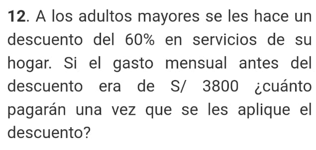 A los adultos mayores se les hace un 
descuento del 60% en servicios de su 
hogar. Si el gasto mensual antes del 
descuento era de S/ 3800 ¿cuánto 
pagarán una vez que se les aplique el 
descuento?