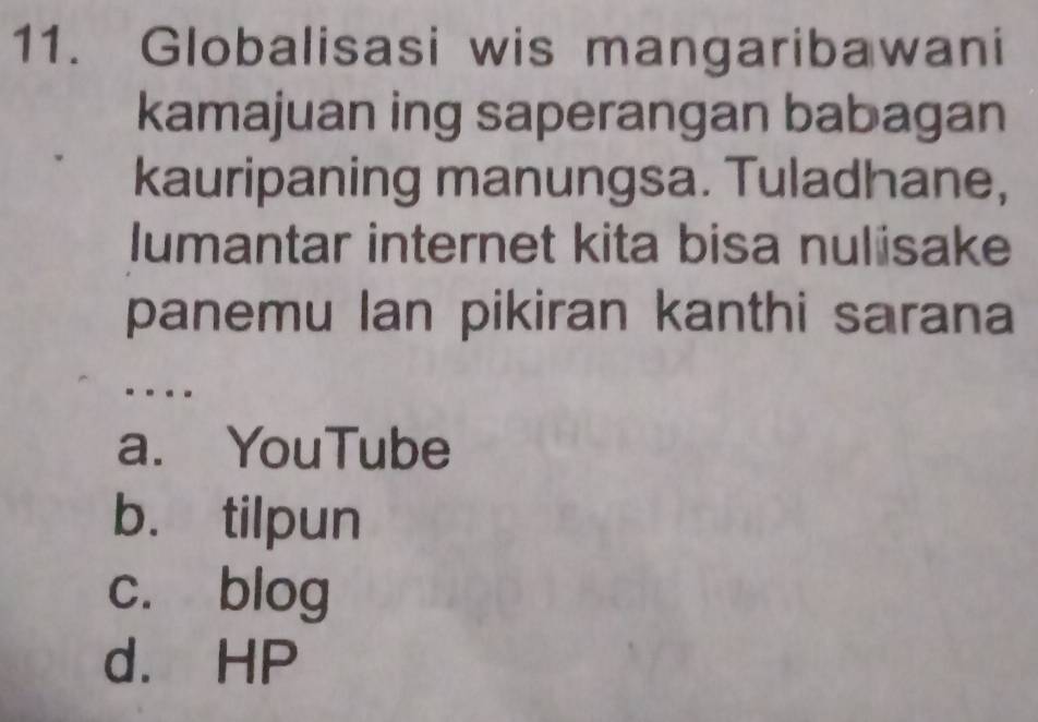 Globalisasi wis mangaribawani
kamajuan ing saperangan babagan
kauripaning manungsa. Tuladhane,
lumantar internet kita bisa nulisake
panemu Ian pikiran kanthi sarana
a. YouTube
b. tilpun
c. blog
d. HP