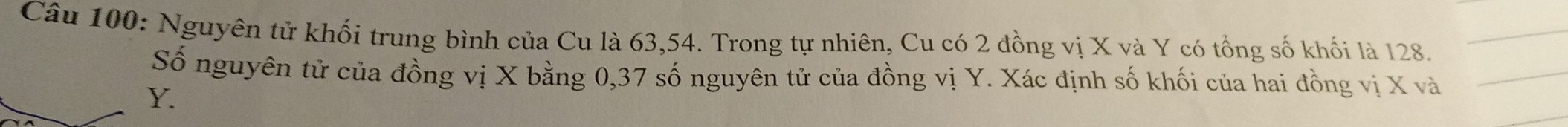 Nguyên tử khối trung bình của Cu là 63, 54. Trong tự nhiên, Cu có 2 đồng vị X và Y có tổng số khối là 128. 
Số nguyên tử của đồng vị X bằng 0, 37 số nguyên tử của đồng vị Y. Xác định số khối của hai đồng vị X và
Y.