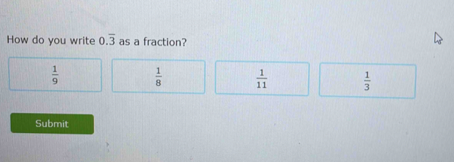 How do you write 0.overline 3 as a fraction?
 1/9 
 1/8 
 1/11 
 1/3 
Submit