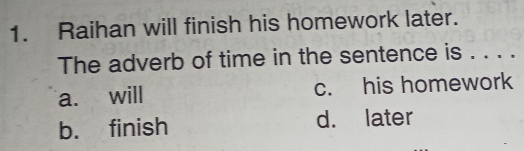 Raihan will finish his homework later.
The adverb of time in the sentence is . . . .
a. will c. his homework
b. finish d. later