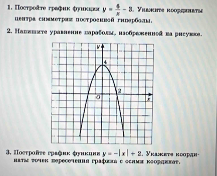 Постройτе график фуиκции y= 6/x -3 , Уκажите κоординаτы
ценτра симметрии построенной гиперболы.
2. Налишите уравнение параболы, изображеннойна рисунке.
3. Πосτройτе график функции y=-|x|+2. Укажите κоорди-
наты точек пересечения графика с ослми Κоординат.