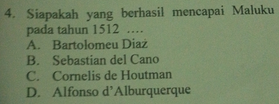 Siapakah yang berhasil mencapai Maluku
pada tahun 1512 …
A. Bartolomeu Diaż
B. Sebastian del Cano
C. Cornelis de Houtman
D. Alfonso d’Alburquerque