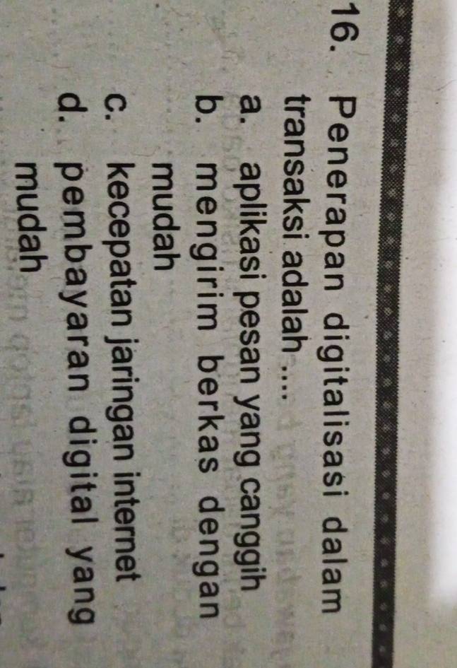 Penerapan digitalisasi dalam
transaksi adalah ....
a. aplikasi pesan yang canggih
b. mengirim berkas dengan
mudah
c. kecepatan jaringan internet
d. pembayaran digital yang
mudah