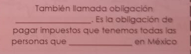 También llamada obligación 
_. Es la obligación de 
pagar impuestos que tenemos todas las 
personas que _en México