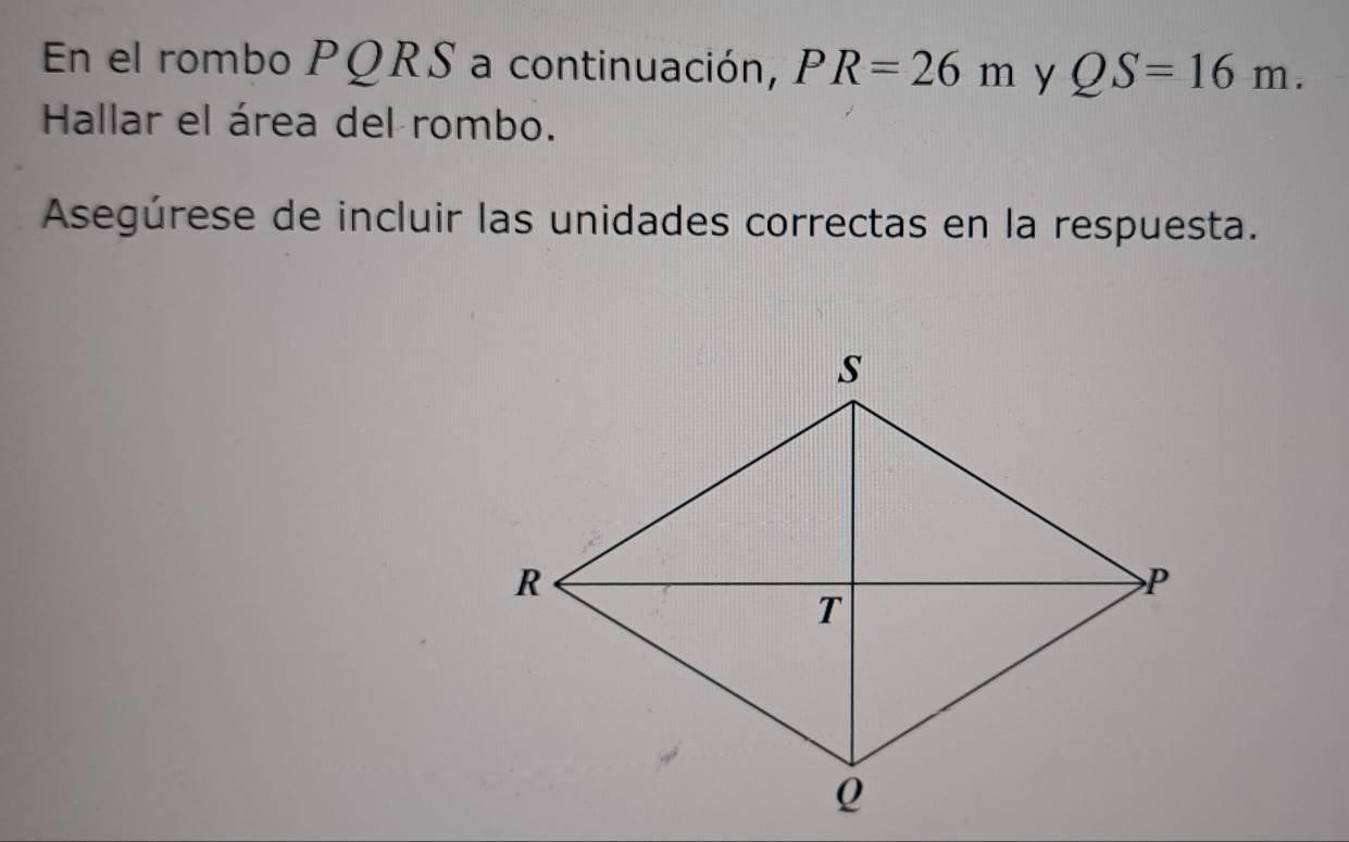 En el rombo PQRS a continuación, PR=26m y QS=16m. 
Hallar el área del rombo. 
Asegúrese de incluir las unidades correctas en la respuesta.