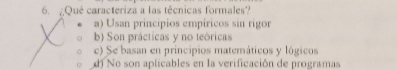 ¿Qué caracteriza a las técnicas formales?
a) Usan principios empíricos sin rigor
b) Son prácticas y no teóricas
c) Se basan en principios matemáticos y lógicos
d) No son aplicables en la verificación de programas