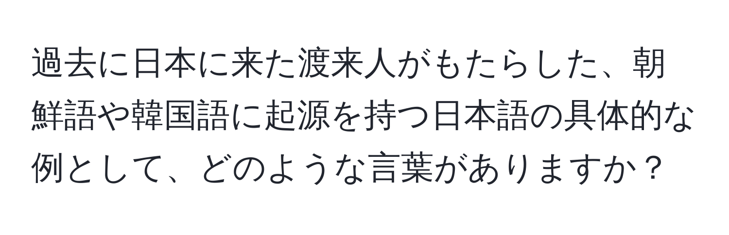 過去に日本に来た渡来人がもたらした、朝鮮語や韓国語に起源を持つ日本語の具体的な例として、どのような言葉がありますか？