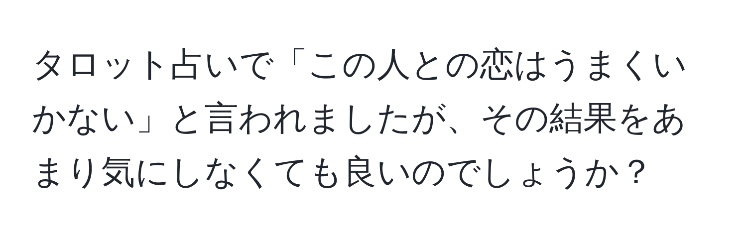 タロット占いで「この人との恋はうまくいかない」と言われましたが、その結果をあまり気にしなくても良いのでしょうか？