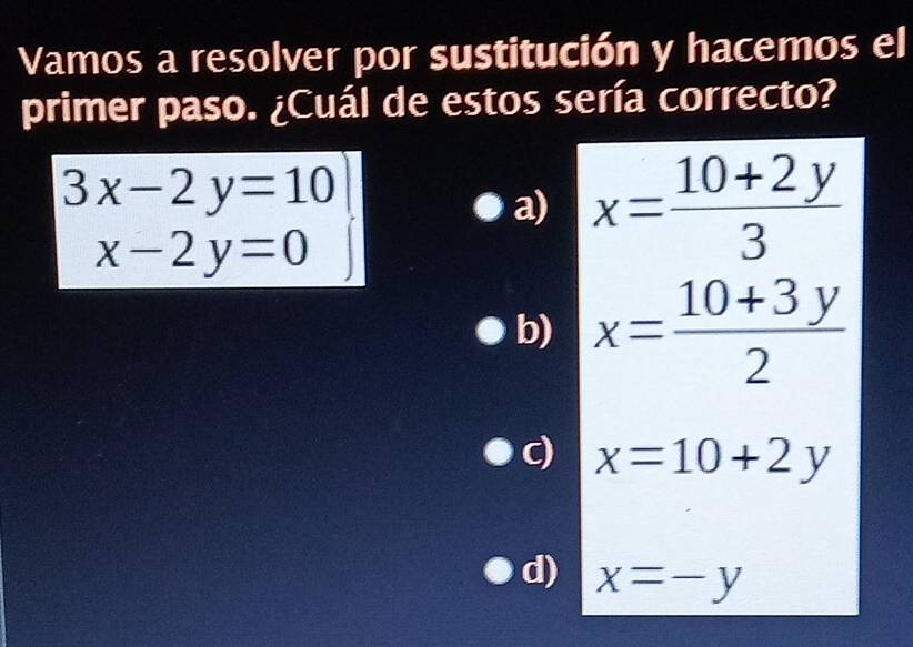 Vamos a resolver por sustitución y hacemos el
primer paso. ¿Cuál de estos sería correcto?
3x-2y=10
a) x= (10+2y)/3 
x-2y=0
b) x= (10+3y)/2 
c) x=10+2y
d) x=-y