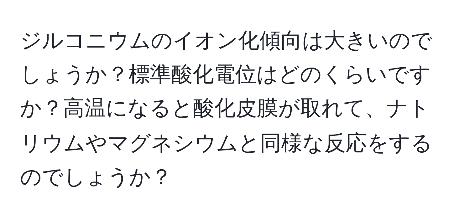 ジルコニウムのイオン化傾向は大きいのでしょうか？標準酸化電位はどのくらいですか？高温になると酸化皮膜が取れて、ナトリウムやマグネシウムと同様な反応をするのでしょうか？