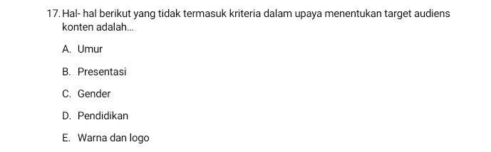 Hal- hal berikut yang tidak termasuk kriteria dalam upaya menentukan target audiens
konten adalah...
A. Umur
B. Presentasi
C. Gender
D. Pendidikan
E. Warna dan logo