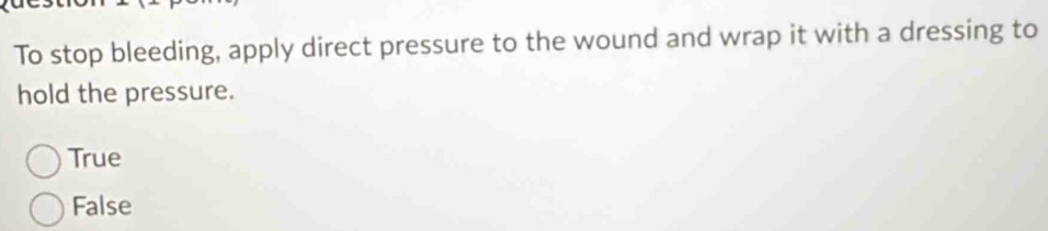 To stop bleeding, apply direct pressure to the wound and wrap it with a dressing to
hold the pressure.
True
False