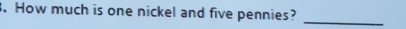 How much is one nickel and five pennies? 
_