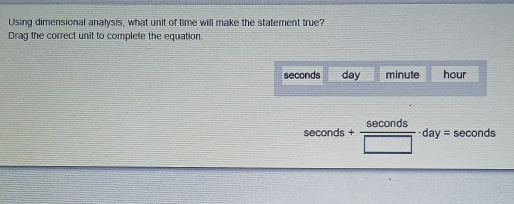 Using dimensional analysis, what unit of time will make the statement true?
Drag the correct unit to complete the equation.
seconds day minute hour
sec onds+ sec onds/□  · day= econ