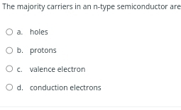 The majority carriers in an n -type semiconductor are
a. holes
b. protons
c. valence electron
d. conduction electrons