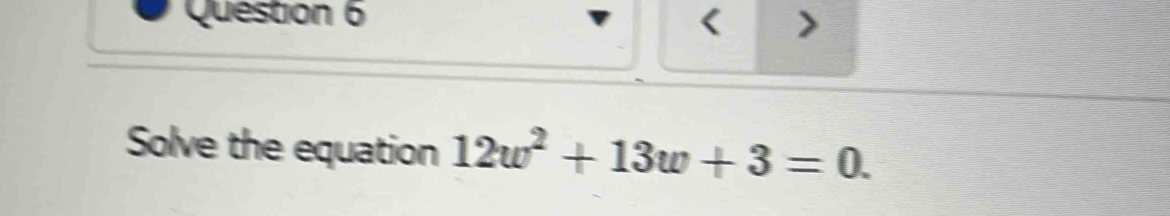 < 
Solve the equation  12w^2+13w+3=0.