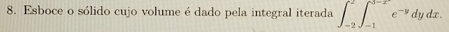 Esboce o sólido cujo volume é dado pela integral iterada ∈t _(-2)^2∈t _(-1)^(3-x^(-y))e^(-y)dydx.