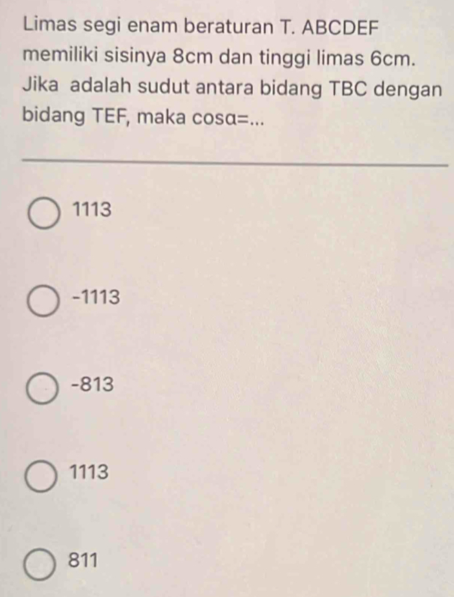 Limas segi enam beraturan T. ABCDEF
memiliki sisinya 8cm dan tinggi limas 6cm.
Jika adalah sudut antara bidang TBC dengan
bidang TEF, maka cosα=...
1113
-1113
-813
1113
811