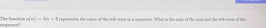 The function a(n)=5n+3 represents the value of the 7th term in a sequence. What is the sum of the 2nd and the 6th term of the 
sequence?