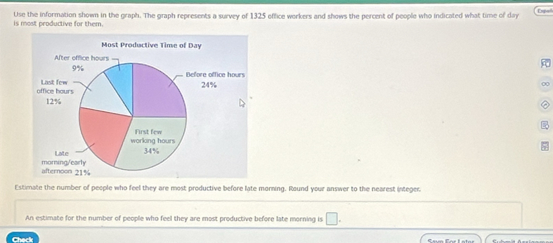 Use the information shown in the graph. The graph represents a survey of 1325 office workers and shows the percent of people who indicated what time of day Expa 
is most productive for them. 
∞ 
Estimate the number of people who feel they are most productive before late morning. Round your answer to the nearest integer, 
An estimate for the number of people who feel they are most productive before late morning is □. 
Check