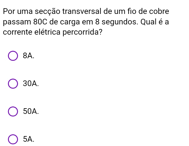 Por uma secção transversal de um fio de cobre
passam 80C de carga em 8 segundos. Qual é a
corrente elétrica percorrida?
8A.
30A.
50A.
5A.