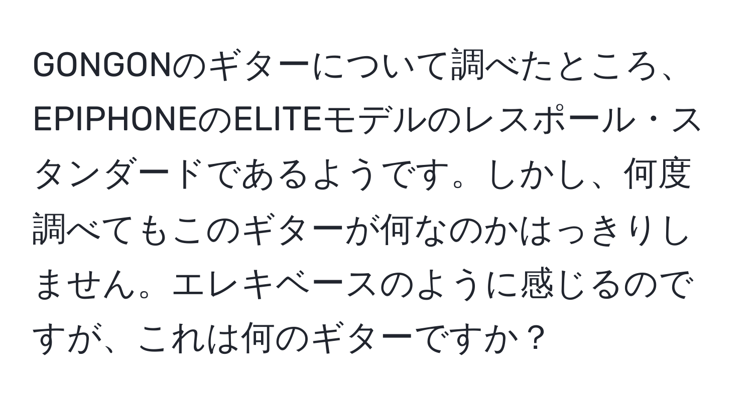 GONGONのギターについて調べたところ、EPIPHONEのELITEモデルのレスポール・スタンダードであるようです。しかし、何度調べてもこのギターが何なのかはっきりしません。エレキベースのように感じるのですが、これは何のギターですか？