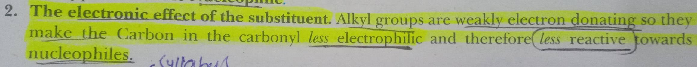 The electronic effect of the substituent. Alkyl groups are weakly electron donating so they 
make the Carbon in the carbonyl less electrophilic and therefore less reactive towards 
nucleophiles.