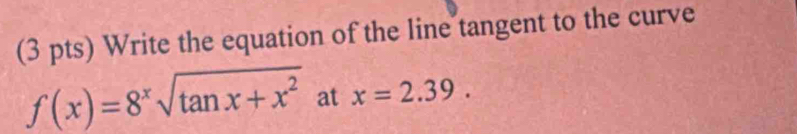 Write the equation of the line tangent to the curve
f(x)=8^xsqrt(tan x+x^2)atx=2.39.