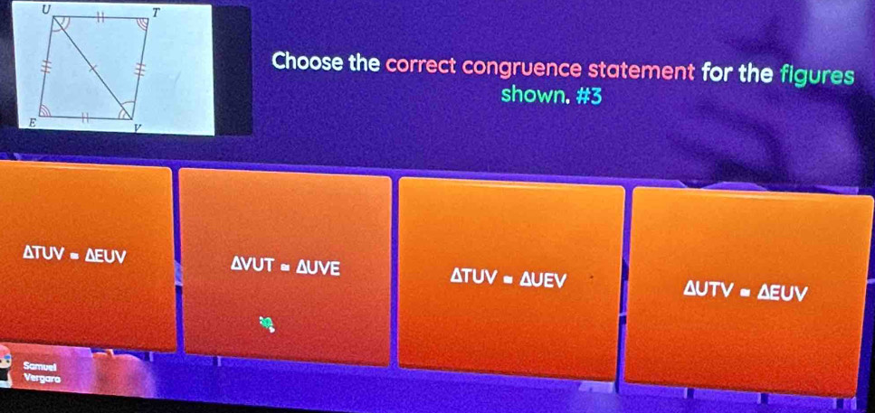 Choose the correct congruence statement for the figures
shown. #3
△ TUV=△ EUV
△ VI T = Auve
△ TUV=△ UEV
△ UTV=△ EUV
Samuel
Vergaro